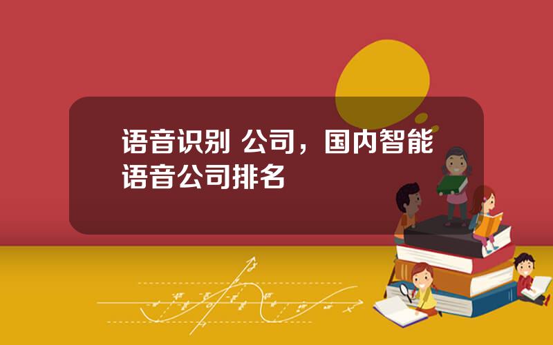 语音识别 公司，国内智能语音公司排名